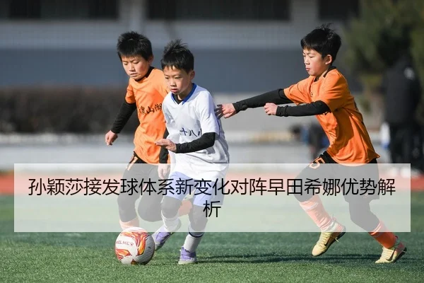 孙颖莎接发球体系新变化对阵早田希娜优势解析