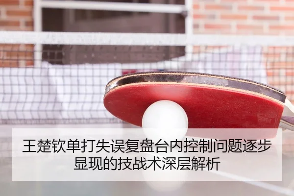 王楚钦单打失误复盘台内控制问题逐步显现的技战术深层解析